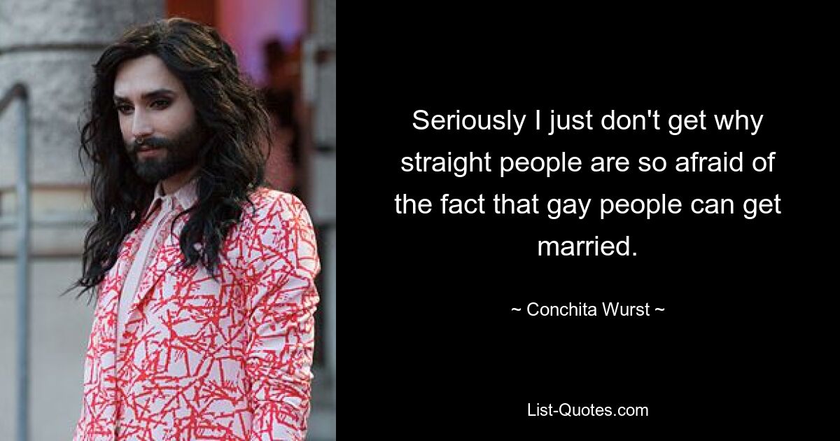 Seriously I just don't get why straight people are so afraid of the fact that gay people can get married. — © Conchita Wurst