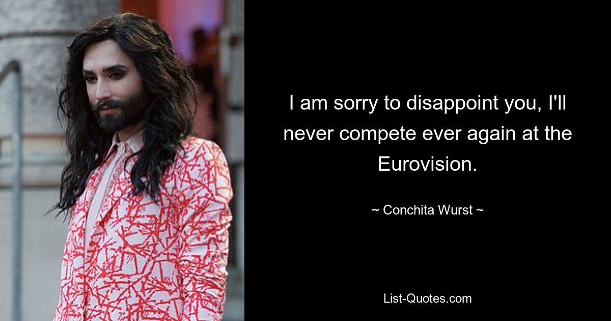 I am sorry to disappoint you, I'll never compete ever again at the Eurovision. — © Conchita Wurst