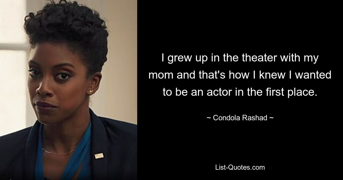 I grew up in the theater with my mom and that's how I knew I wanted to be an actor in the first place. — © Condola Rashad