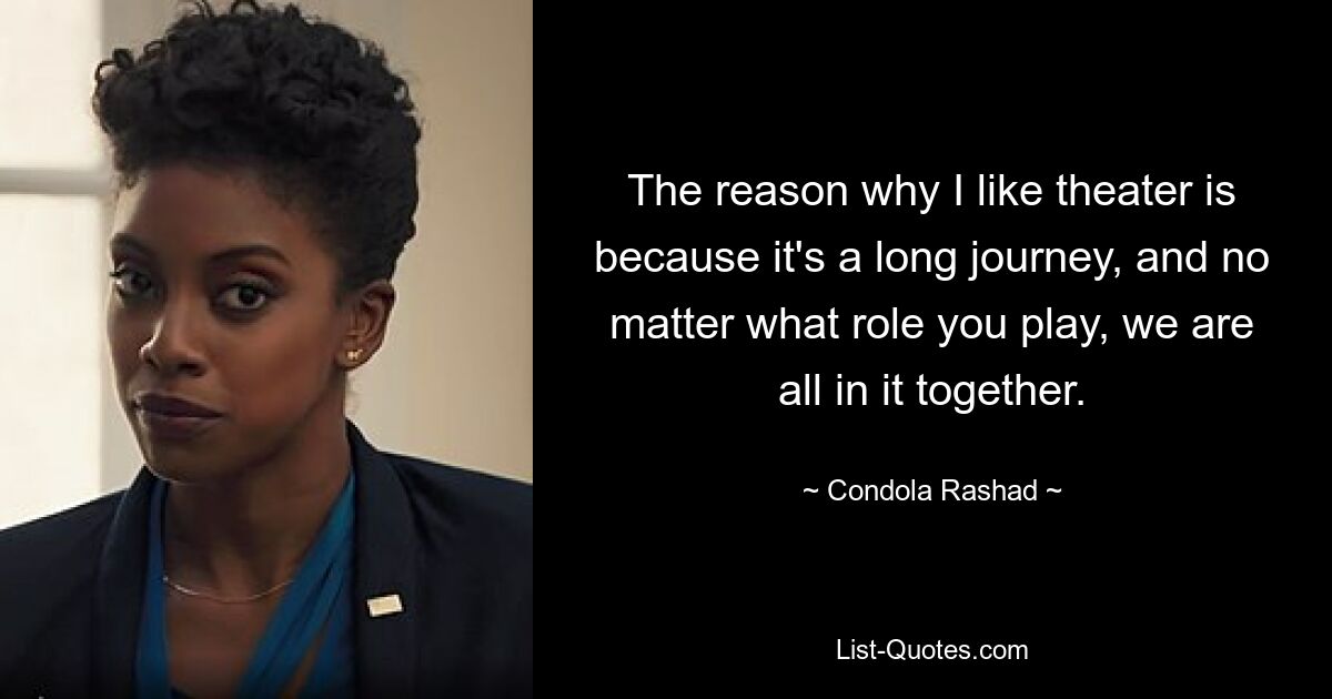 The reason why I like theater is because it's a long journey, and no matter what role you play, we are all in it together. — © Condola Rashad