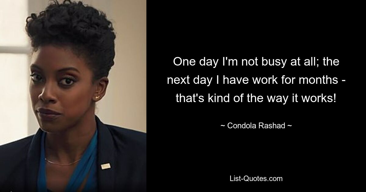 One day I'm not busy at all; the next day I have work for months - that's kind of the way it works! — © Condola Rashad