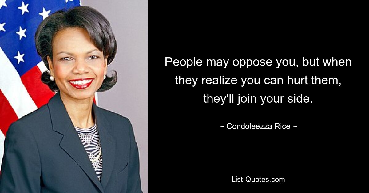 People may oppose you, but when they realize you can hurt them, they'll join your side. — © Condoleezza Rice