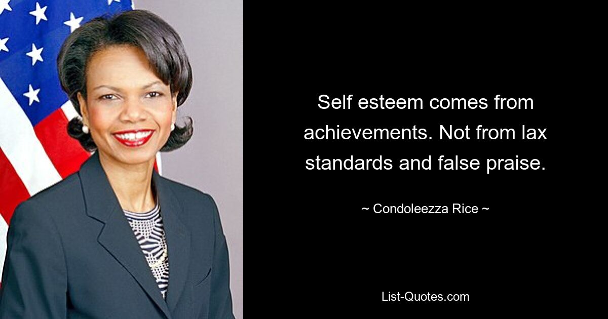 Self esteem comes from achievements. Not from lax standards and false praise. — © Condoleezza Rice