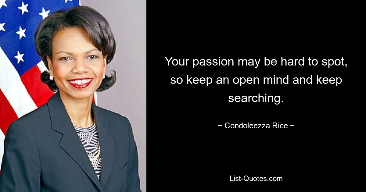 Your passion may be hard to spot, so keep an open mind and keep searching. — © Condoleezza Rice