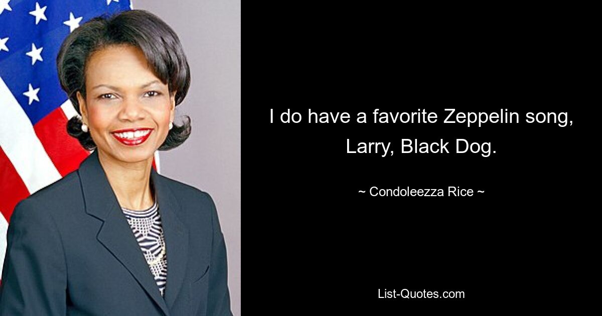 I do have a favorite Zeppelin song, Larry, Black Dog. — © Condoleezza Rice