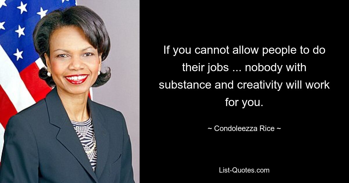 If you cannot allow people to do their jobs ... nobody with substance and creativity will work for you. — © Condoleezza Rice