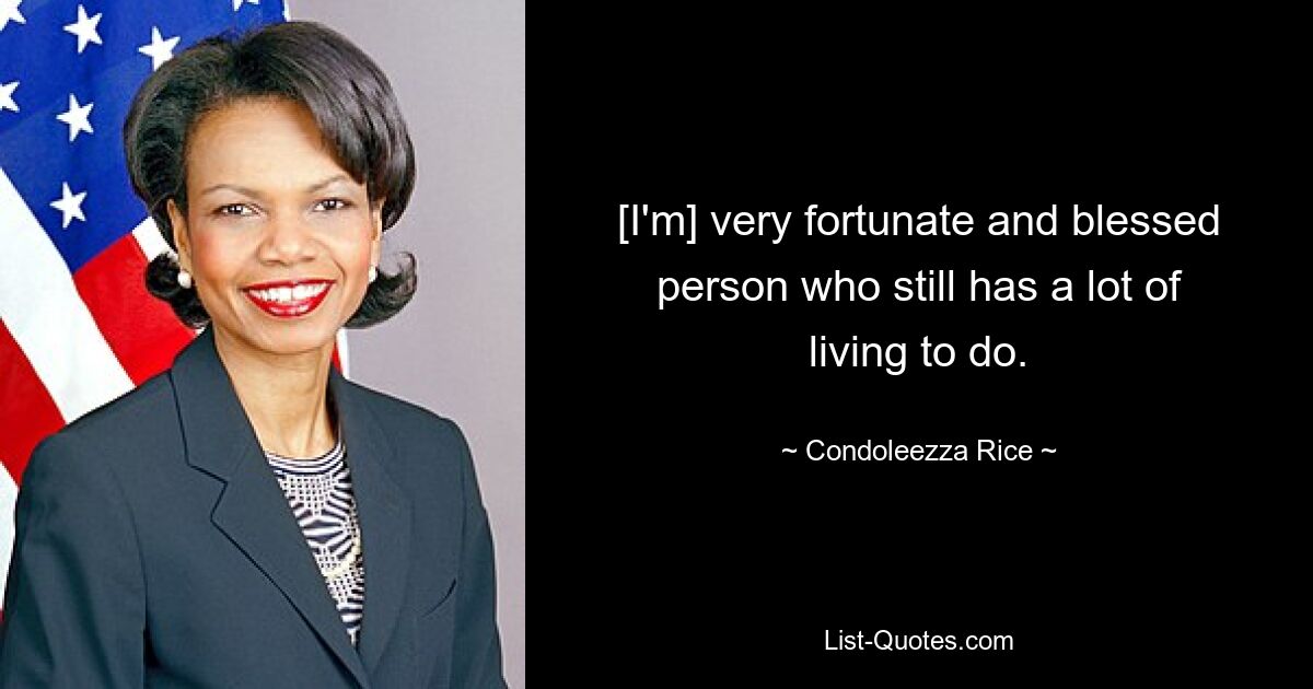 [I'm] very fortunate and blessed person who still has a lot of living to do. — © Condoleezza Rice