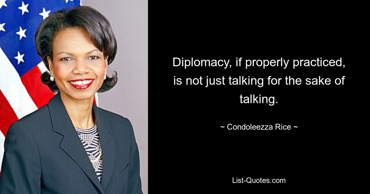 Diplomacy, if properly practiced, is not just talking for the sake of talking. — © Condoleezza Rice