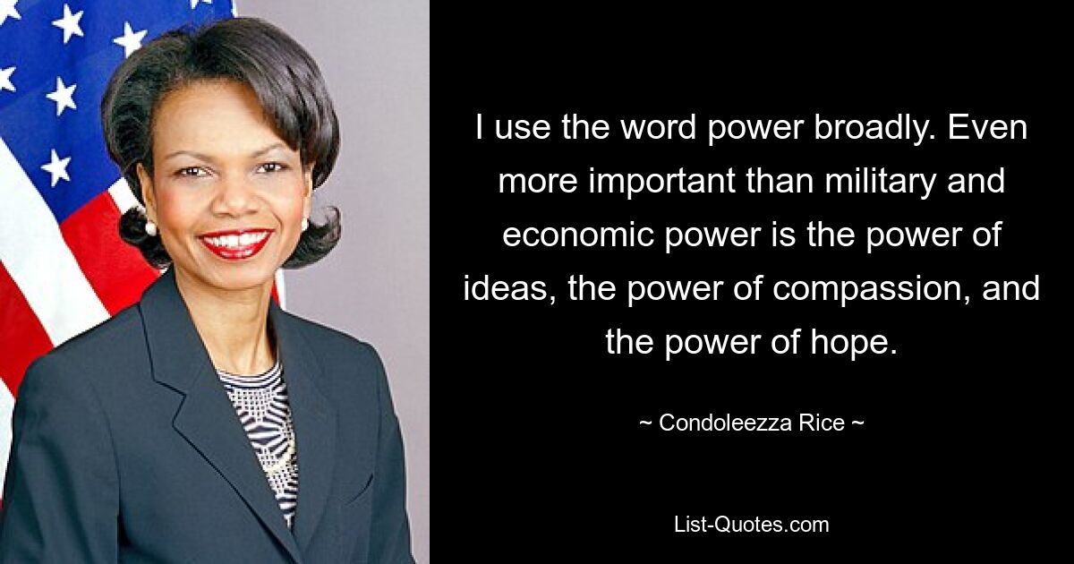 I use the word power broadly. Even more important than military and economic power is the power of ideas, the power of compassion, and the power of hope. — © Condoleezza Rice