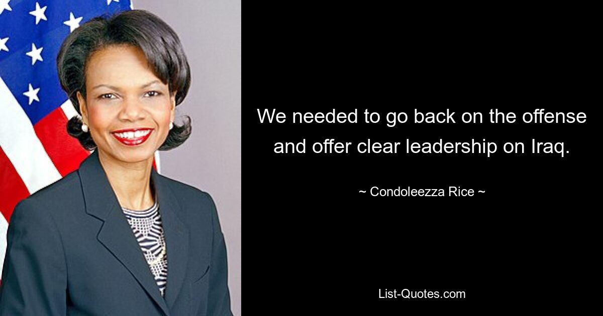 We needed to go back on the offense and offer clear leadership on Iraq. — © Condoleezza Rice