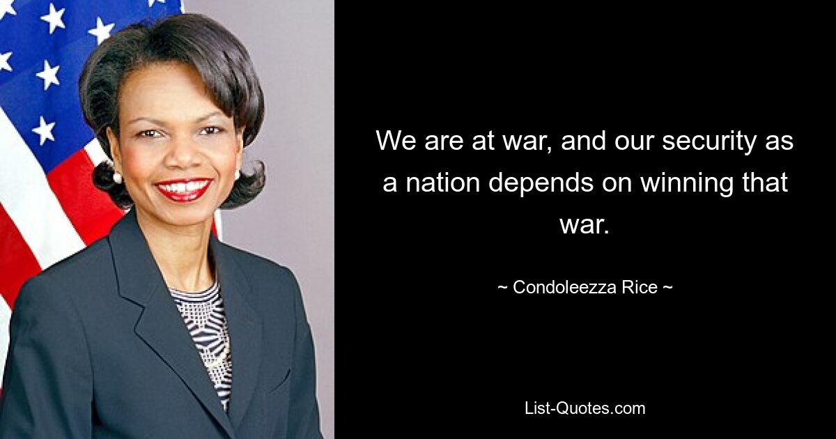 We are at war, and our security as a nation depends on winning that war. — © Condoleezza Rice