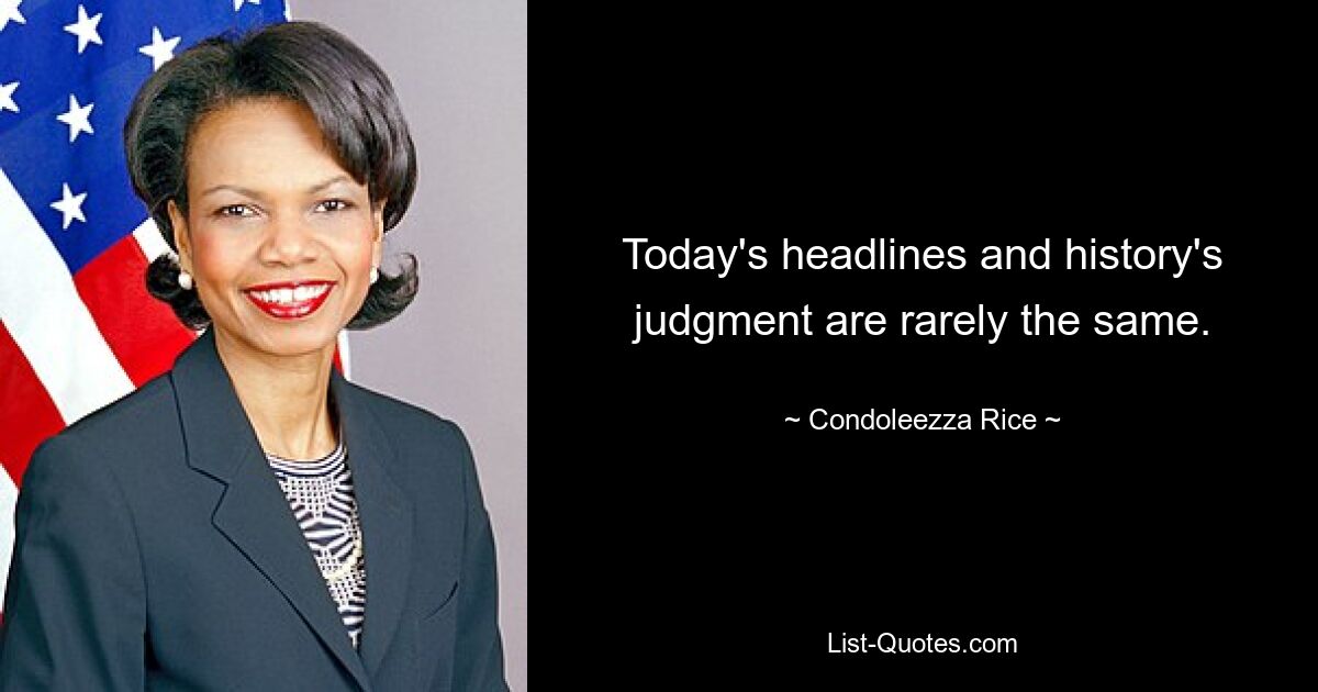 Today's headlines and history's judgment are rarely the same. — © Condoleezza Rice