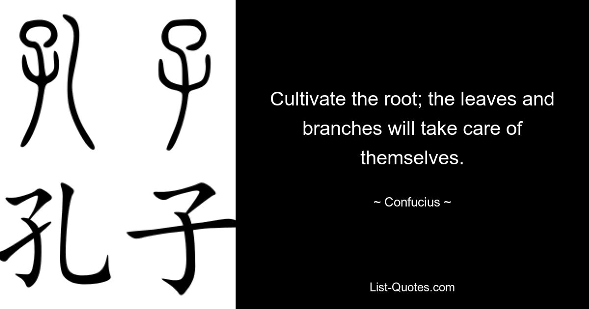 Cultivate the root; the leaves and branches will take care of themselves. — © Confucius