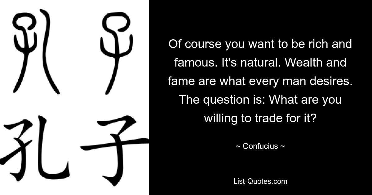 Of course you want to be rich and famous. It's natural. Wealth and fame are what every man desires. The question is: What are you willing to trade for it? — © Confucius