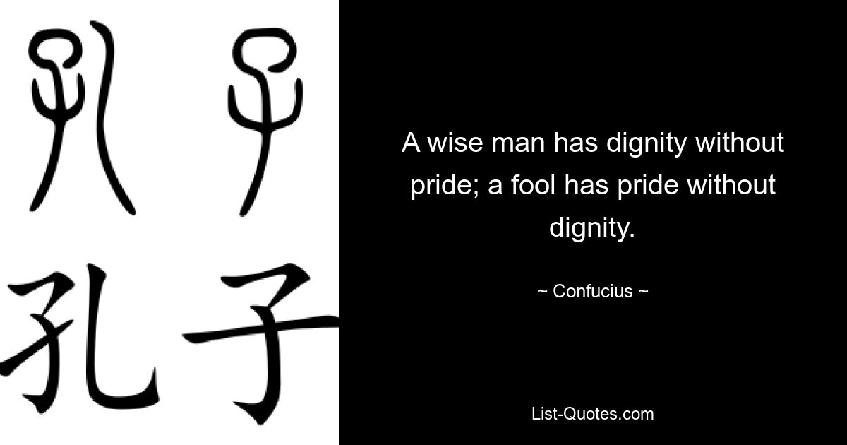 A wise man has dignity without pride; a fool has pride without dignity. — © Confucius