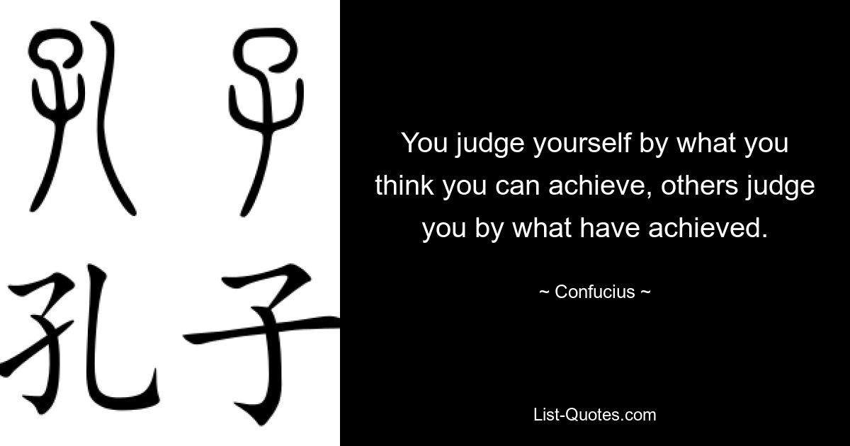 You judge yourself by what you think you can achieve, others judge you by what have achieved. — © Confucius