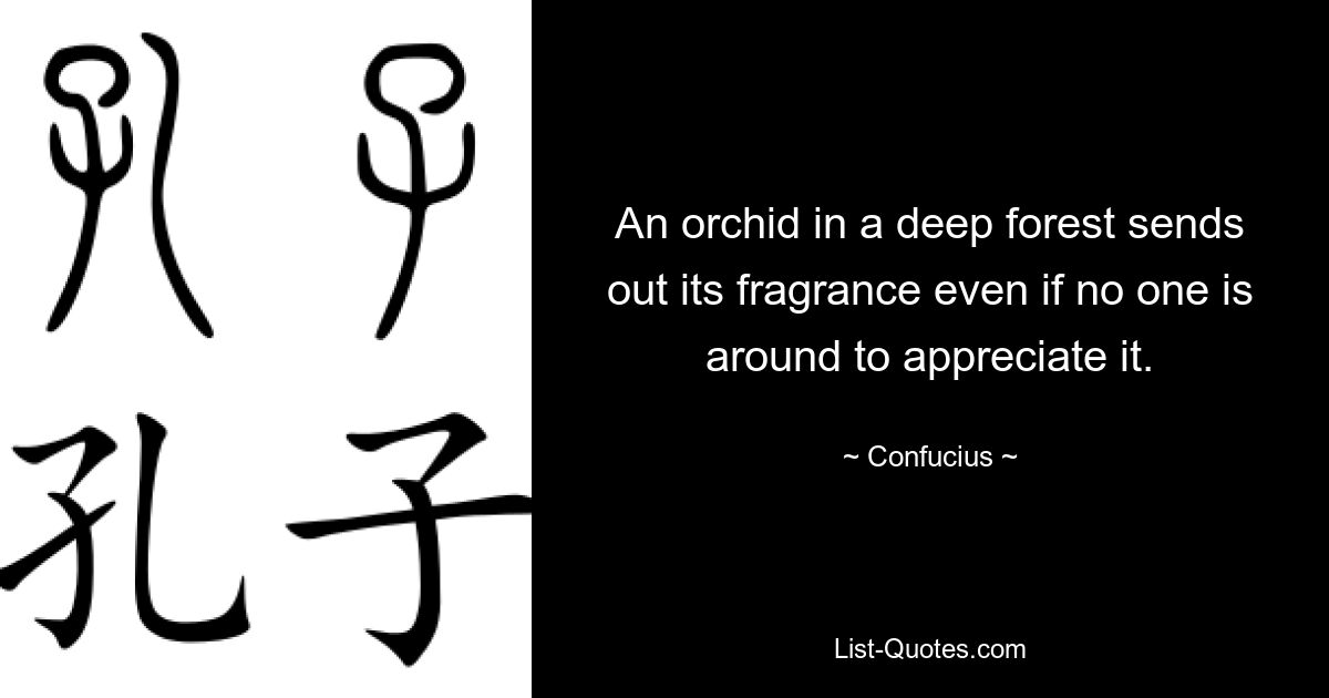 An orchid in a deep forest sends out its fragrance even if no one is around to appreciate it. — © Confucius