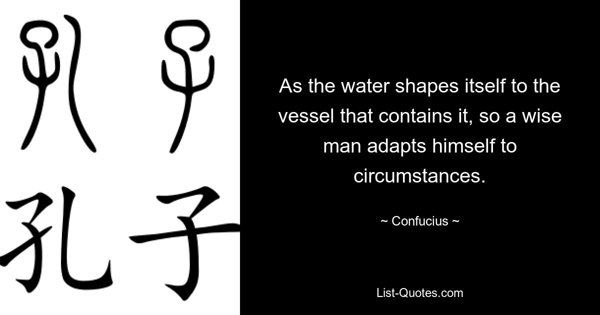 As the water shapes itself to the vessel that contains it, so a wise man adapts himself to circumstances. — © Confucius