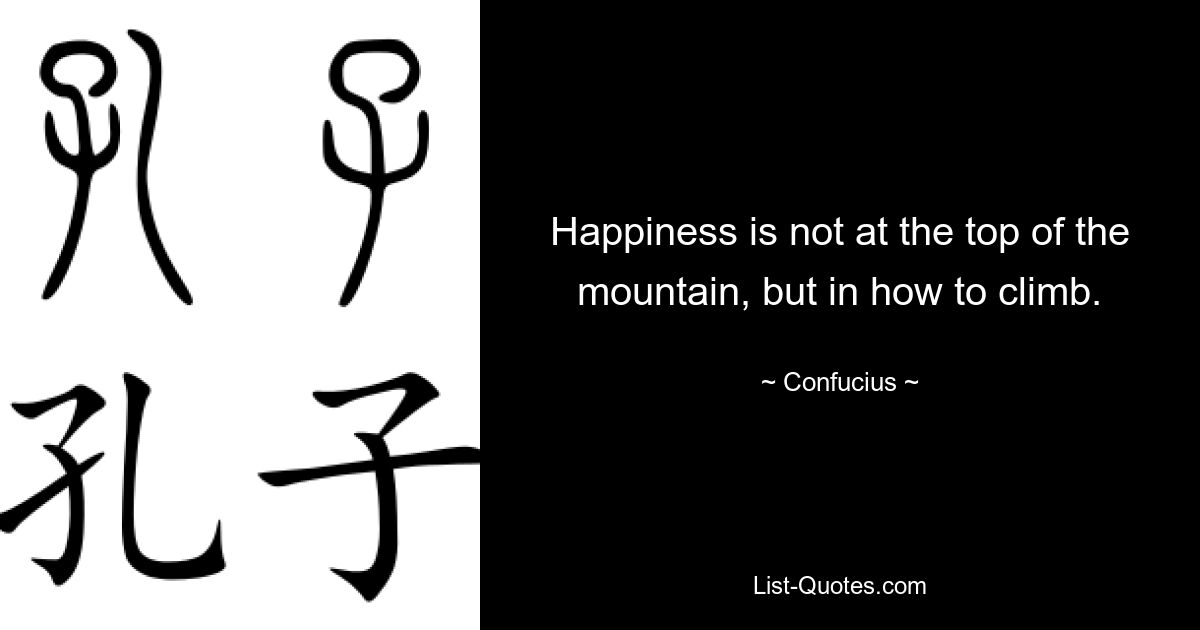 Happiness is not at the top of the mountain, but in how to climb. — © Confucius