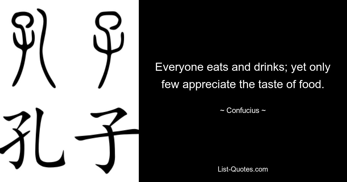 Everyone eats and drinks; yet only few appreciate the taste of food. — © Confucius