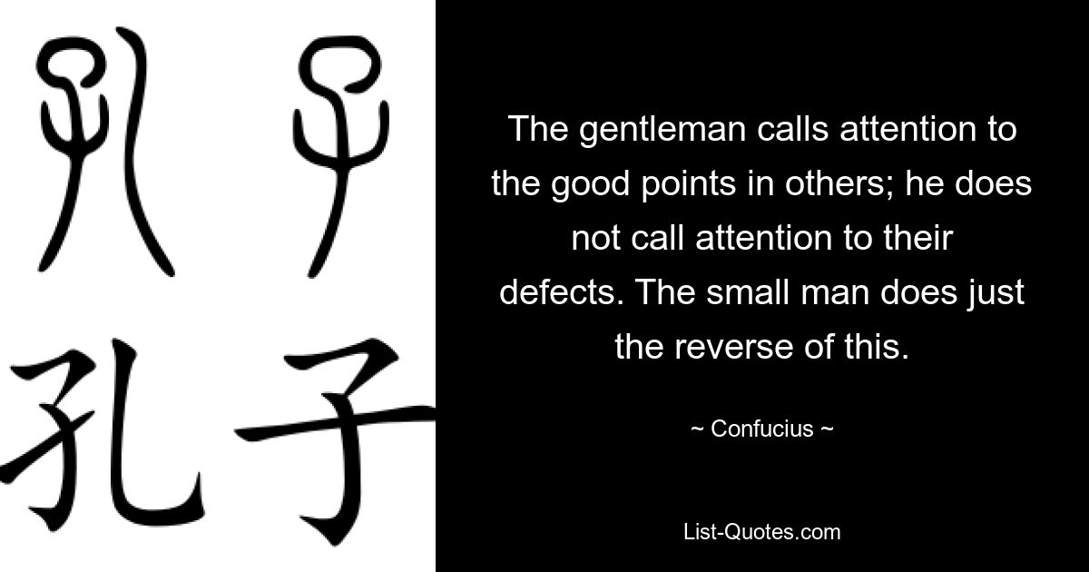 The gentleman calls attention to the good points in others; he does not call attention to their defects. The small man does just the reverse of this. — © Confucius