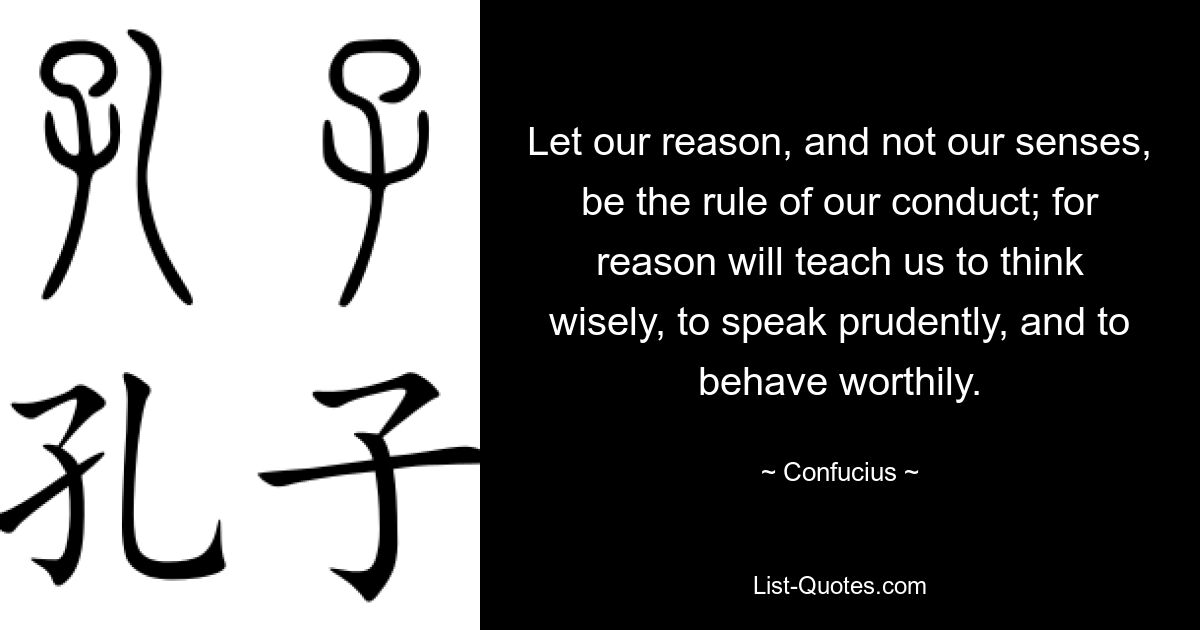 Let our reason, and not our senses, be the rule of our conduct; for reason will teach us to think wisely, to speak prudently, and to behave worthily. — © Confucius