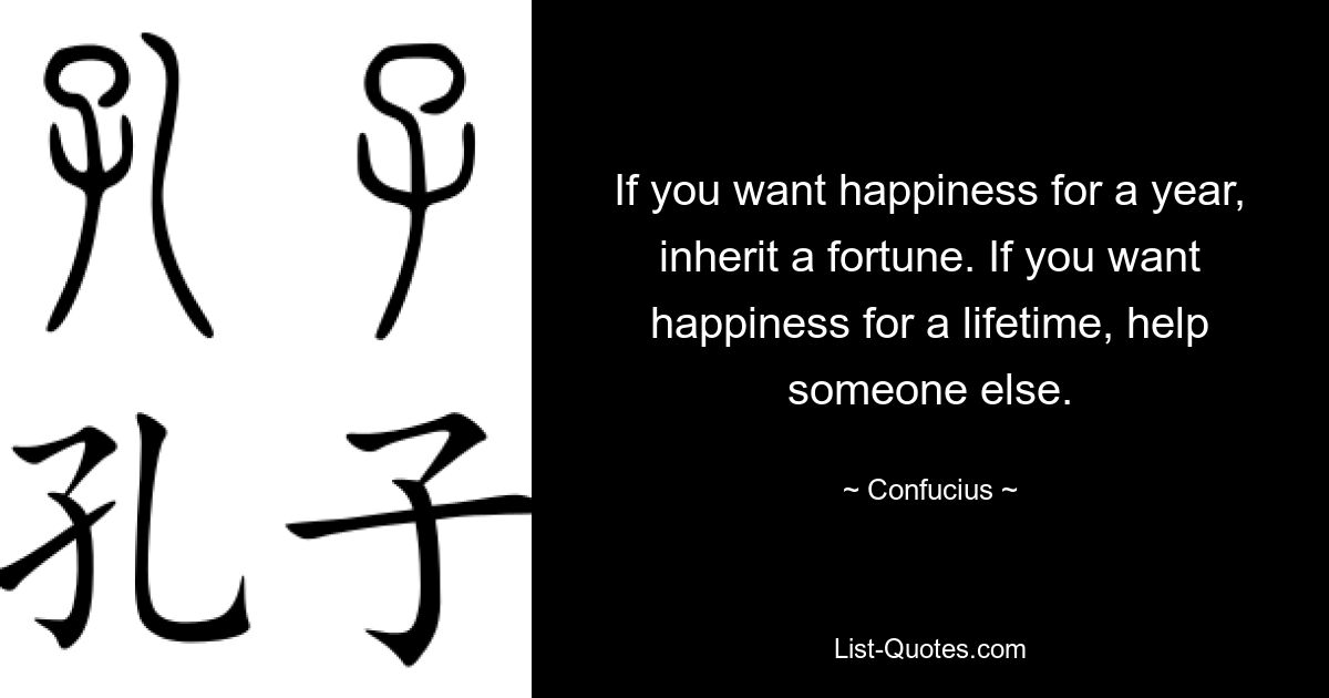 If you want happiness for a year, inherit a fortune. If you want happiness for a lifetime, help someone else. — © Confucius