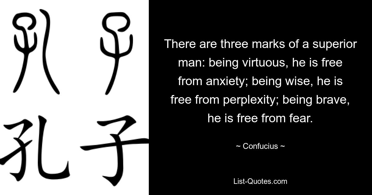 There are three marks of a superior man: being virtuous, he is free from anxiety; being wise, he is free from perplexity; being brave, he is free from fear. — © Confucius