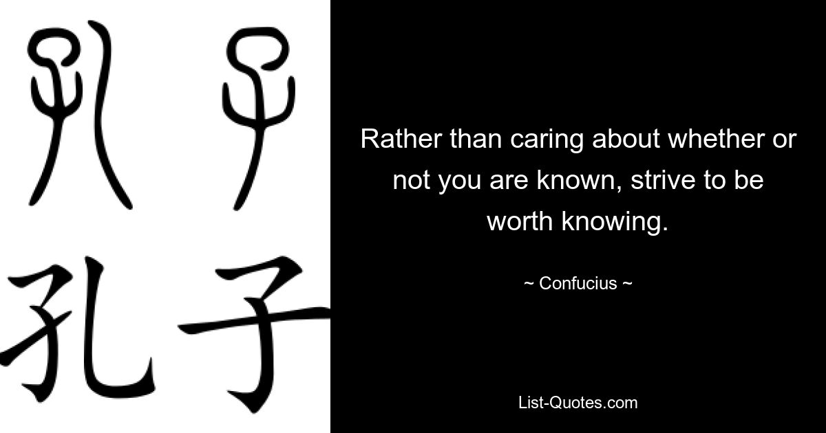 Rather than caring about whether or not you are known, strive to be worth knowing. — © Confucius