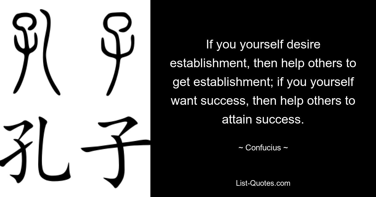 If you yourself desire establishment, then help others to get establishment; if you yourself want success, then help others to attain success. — © Confucius