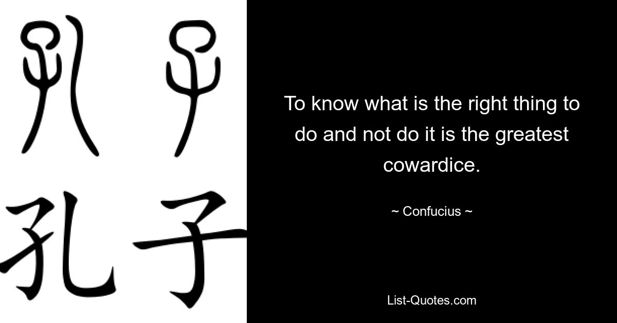 To know what is the right thing to do and not do it is the greatest cowardice. — © Confucius