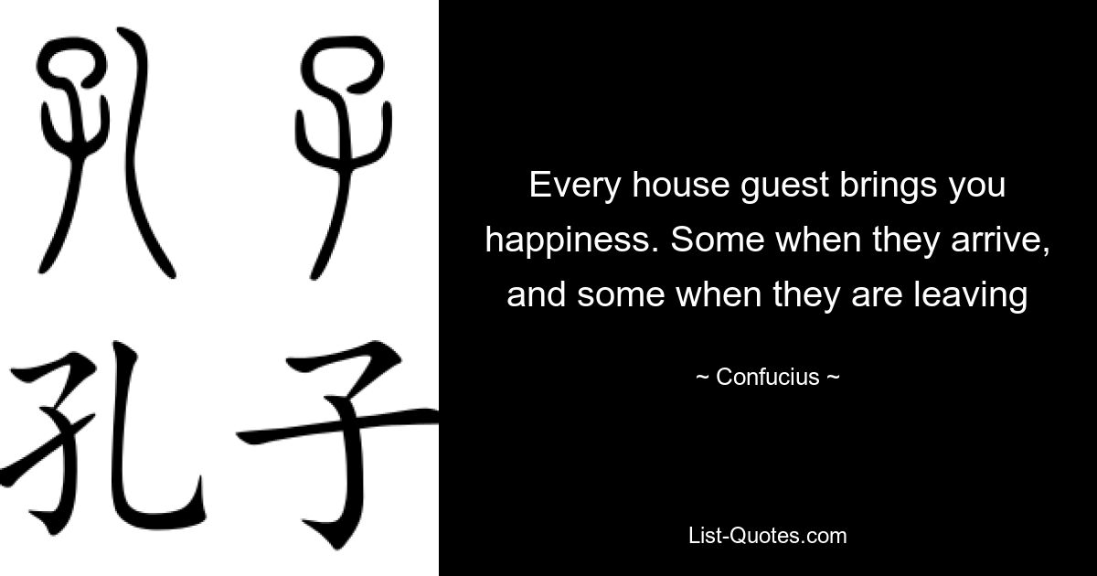 Every house guest brings you happiness. Some when they arrive, and some when they are leaving — © Confucius