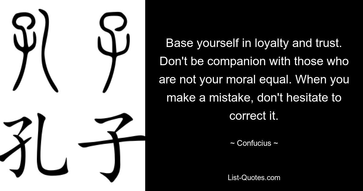 Base yourself in loyalty and trust. Don't be companion with those who are not your moral equal. When you make a mistake, don't hesitate to correct it. — © Confucius