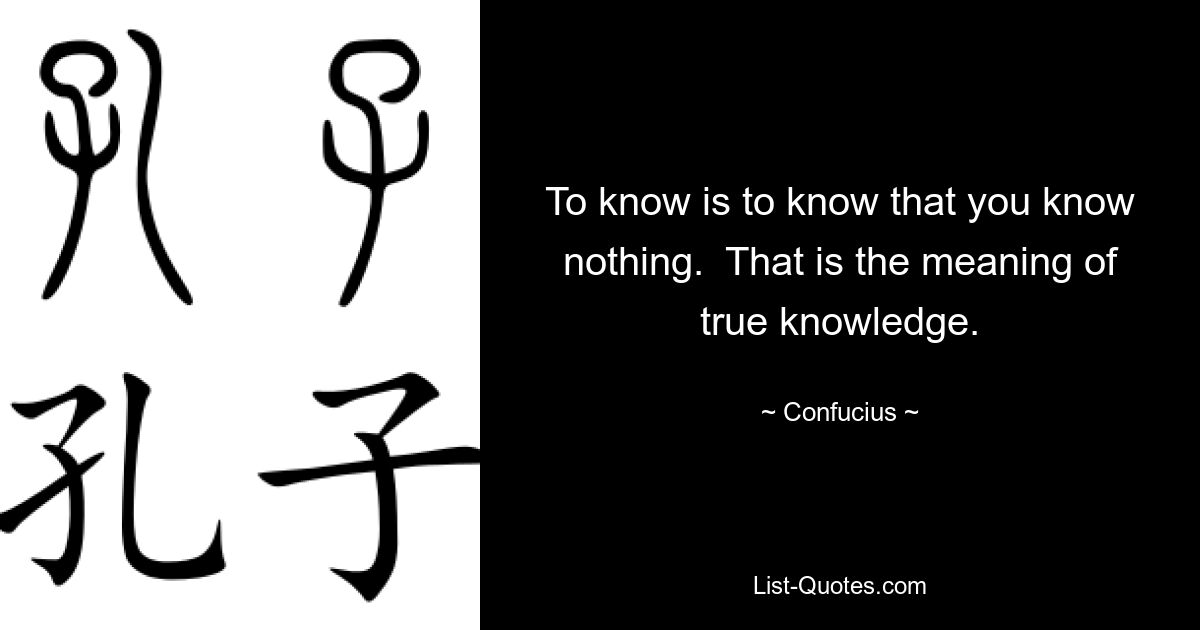 To know is to know that you know nothing.  That is the meaning of true knowledge. — © Confucius