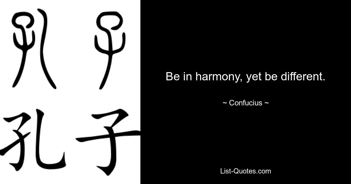 Be in harmony, yet be different. — © Confucius