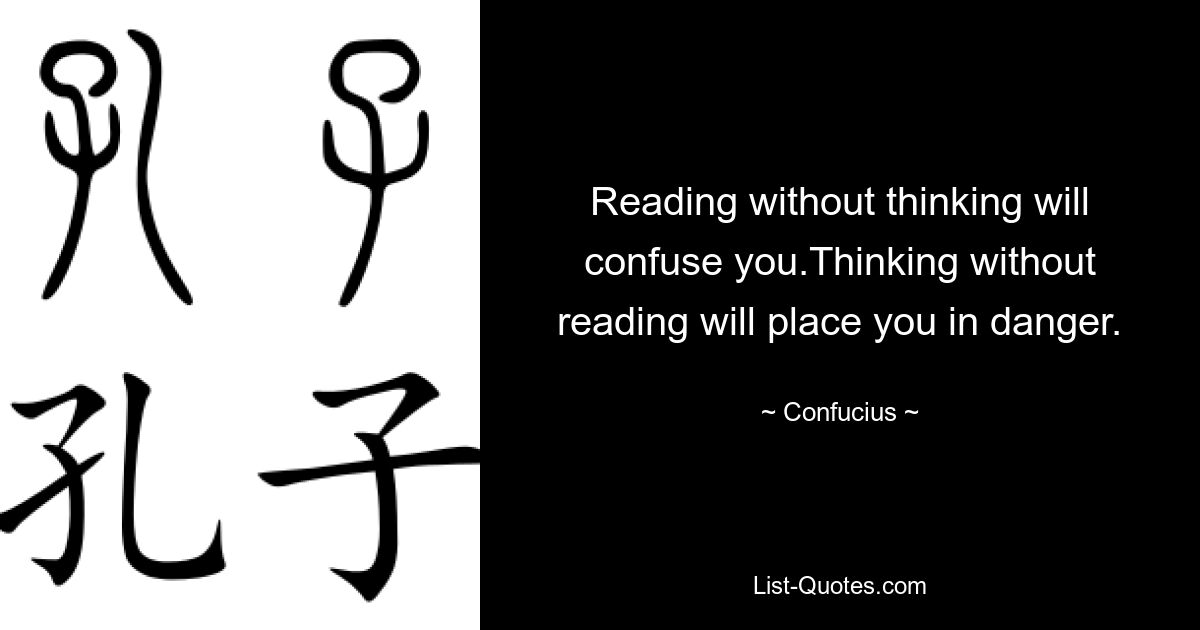 Reading without thinking will confuse you.Thinking without reading will place you in danger. — © Confucius