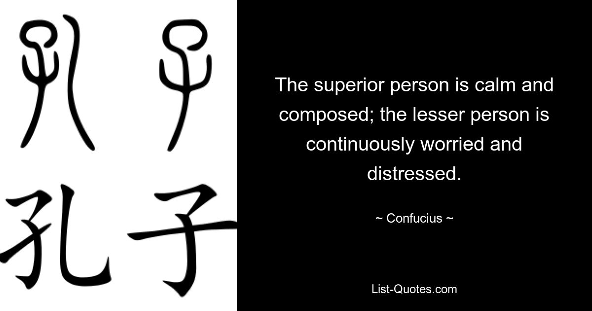 The superior person is calm and composed; the lesser person is continuously worried and distressed. — © Confucius