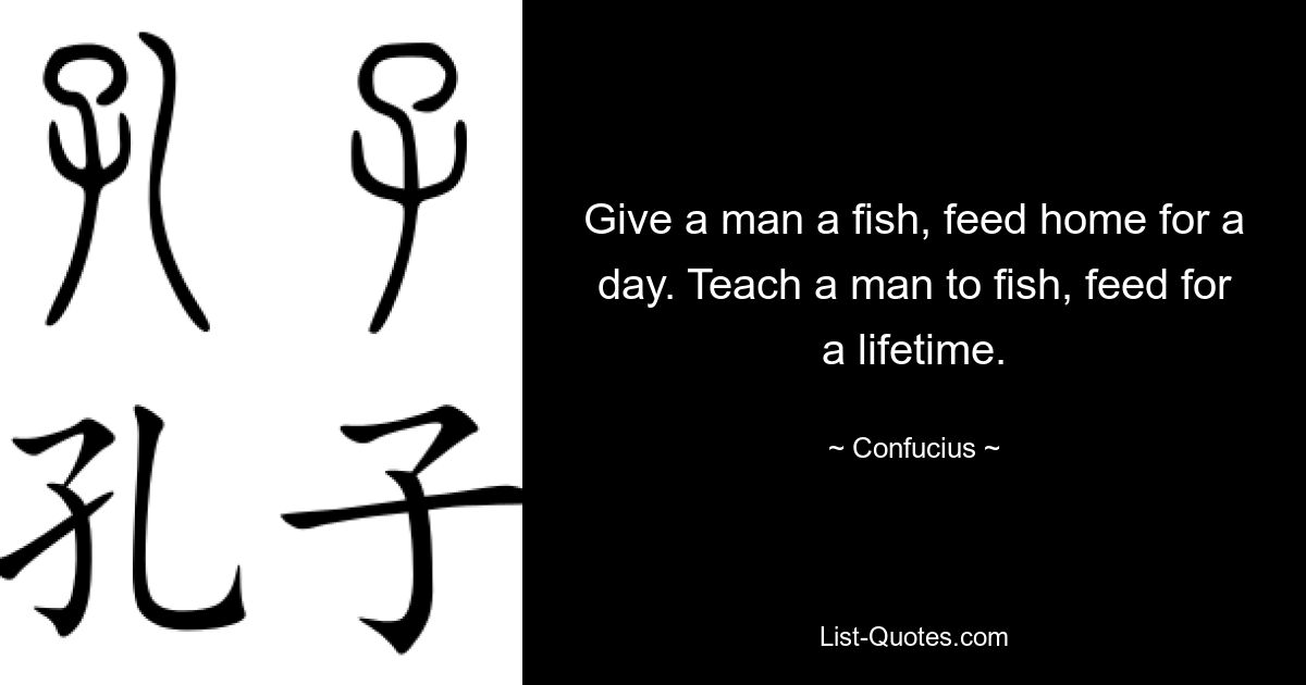 Give a man a fish, feed home for a day. Teach a man to fish, feed for a lifetime. — © Confucius