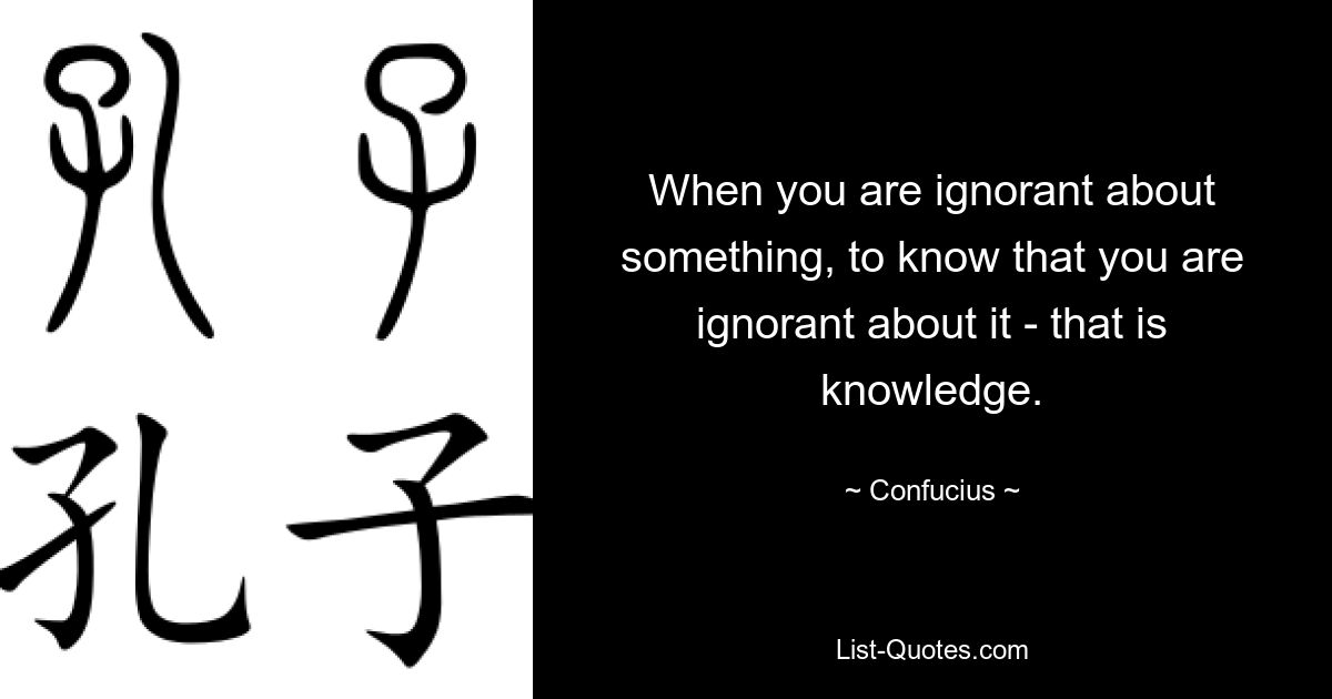 When you are ignorant about something, to know that you are ignorant about it - that is knowledge. — © Confucius