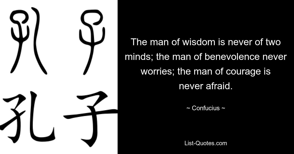 The man of wisdom is never of two minds; the man of benevolence never worries; the man of courage is never afraid. — © Confucius