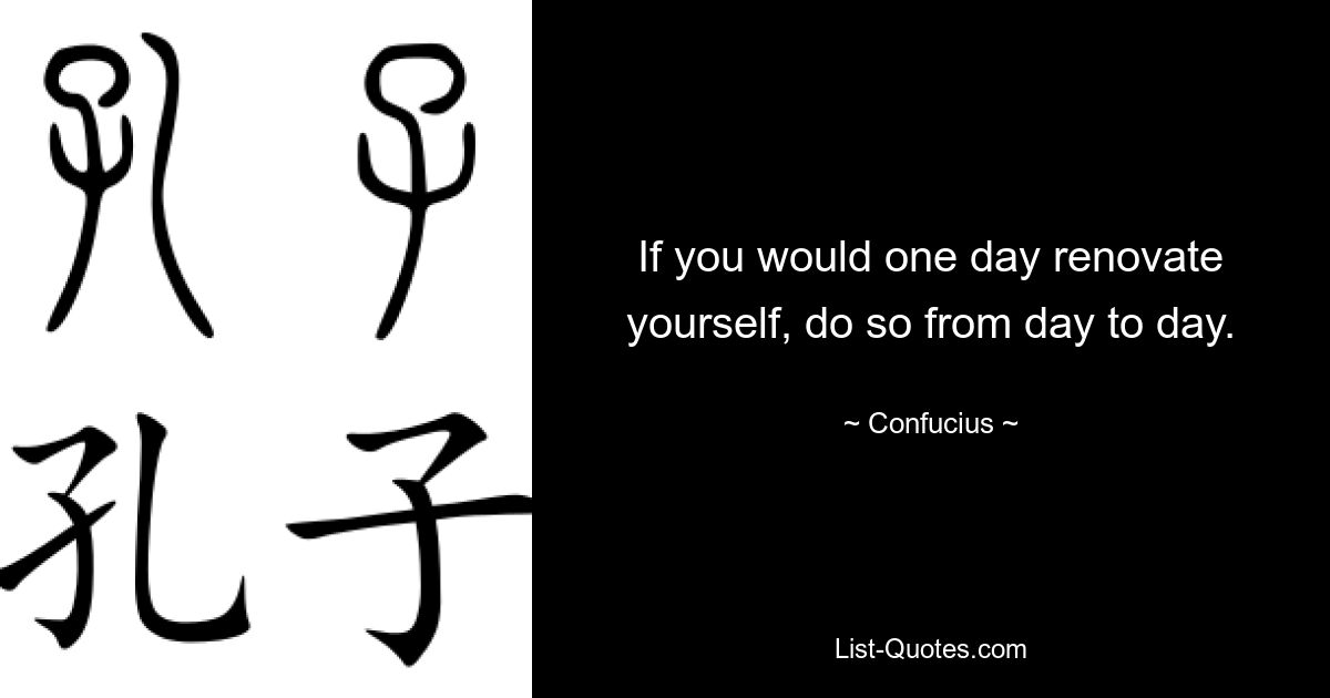 If you would one day renovate yourself, do so from day to day. — © Confucius