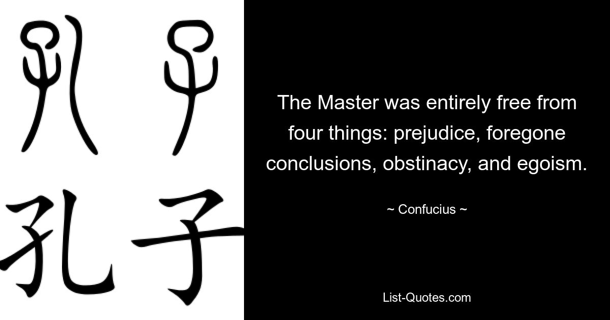 The Master was entirely free from four things: prejudice, foregone conclusions, obstinacy, and egoism. — © Confucius