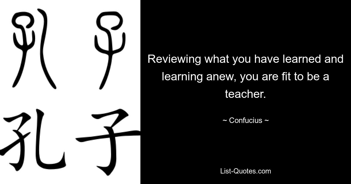 Reviewing what you have learned and learning anew, you are fit to be a teacher. — © Confucius