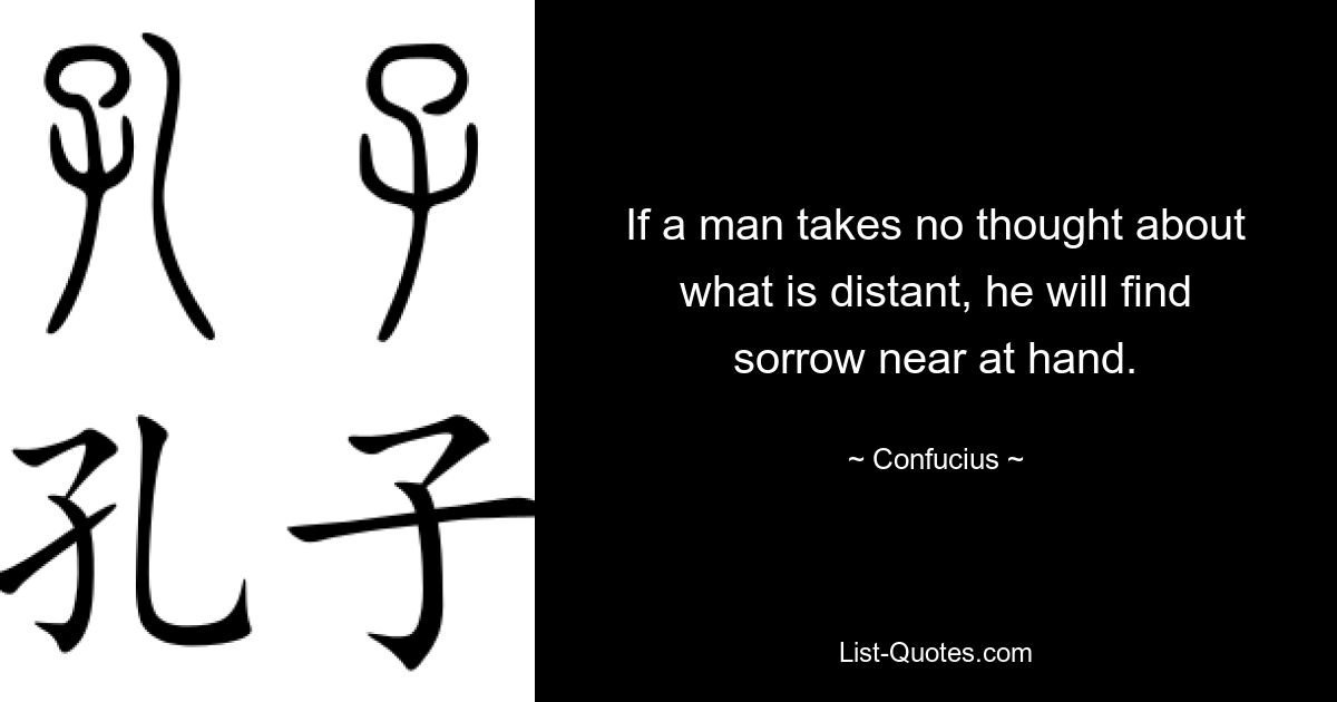 If a man takes no thought about what is distant, he will find sorrow near at hand. — © Confucius