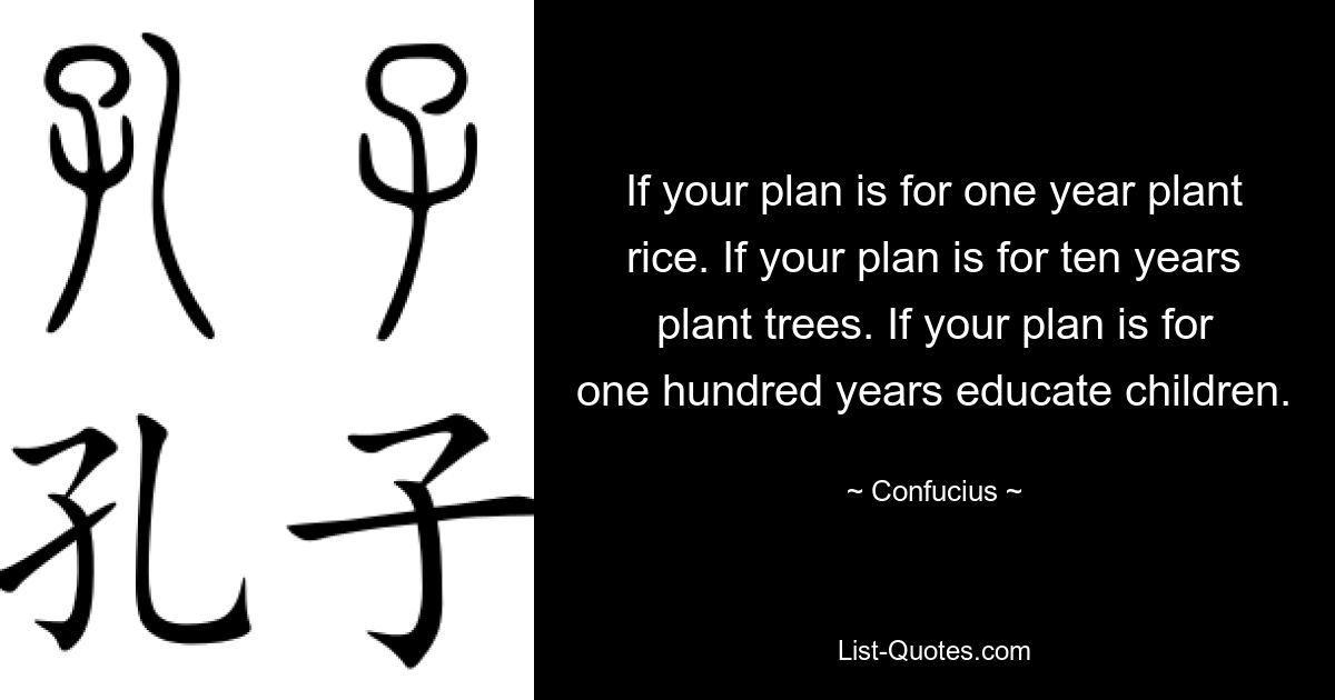 Wenn Sie ein Jahr planen, pflanzen Sie Reis. Wenn Sie zehn Jahre planen, pflanzen Sie Bäume. Wenn Sie hundert Jahre lang planen, erziehen Sie Ihre Kinder. — © Konfuzius