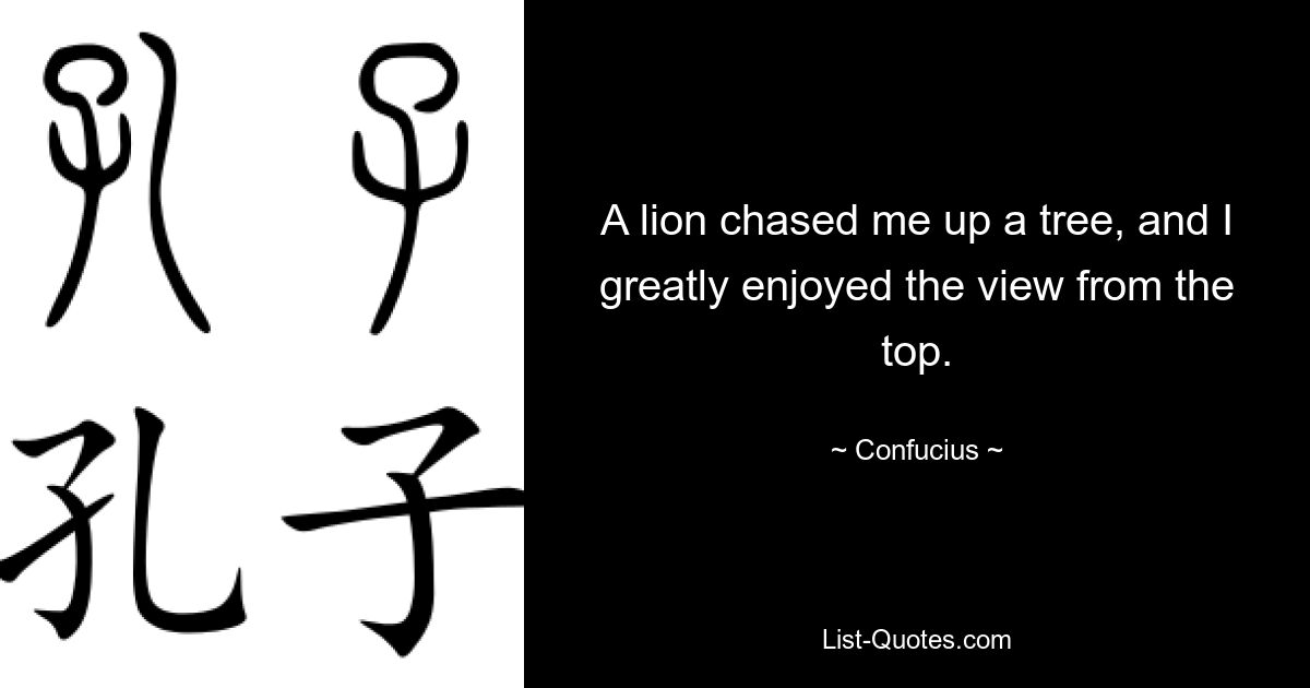 A lion chased me up a tree, and I greatly enjoyed the view from the top. — © Confucius