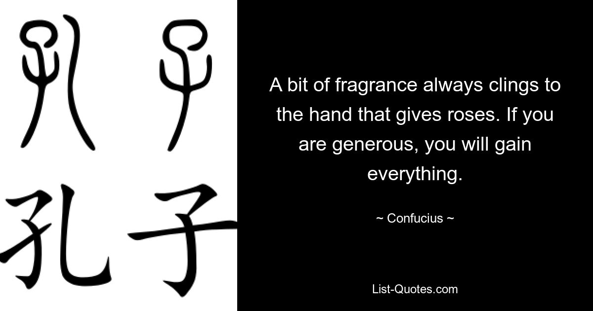 A bit of fragrance always clings to the hand that gives roses. If you are generous, you will gain everything. — © Confucius