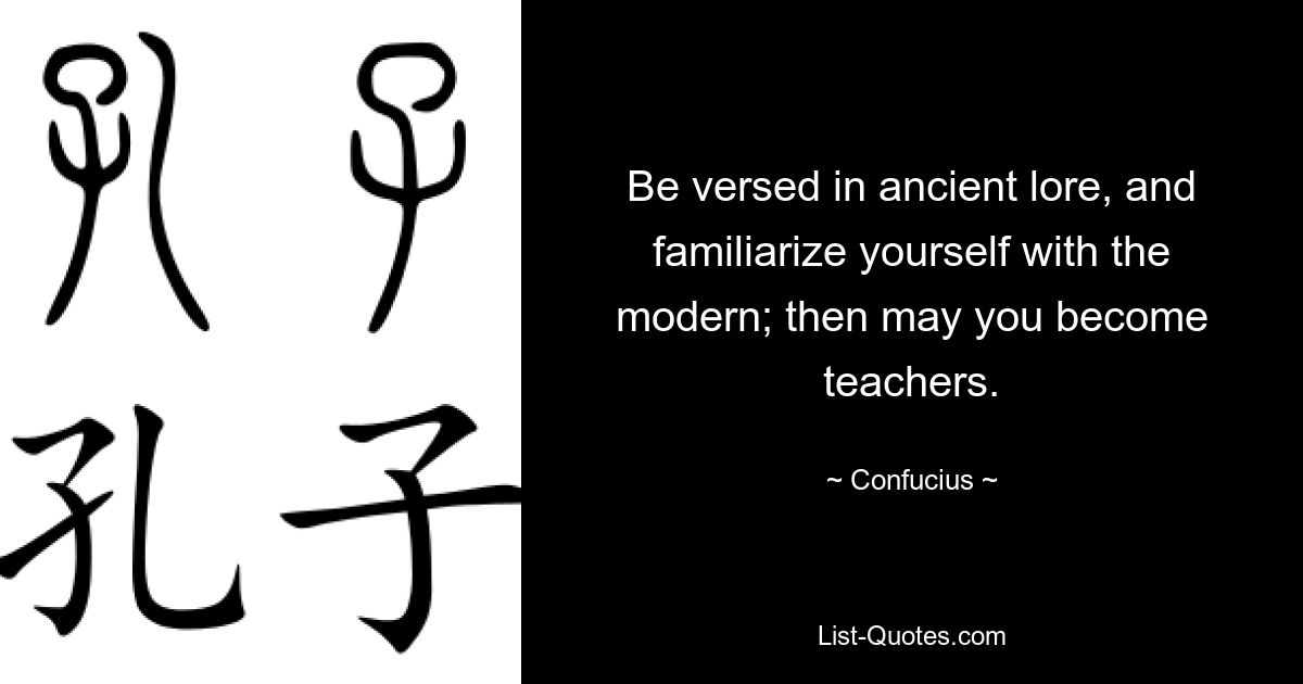 Be versed in ancient lore, and familiarize yourself with the modern; then may you become teachers. — © Confucius