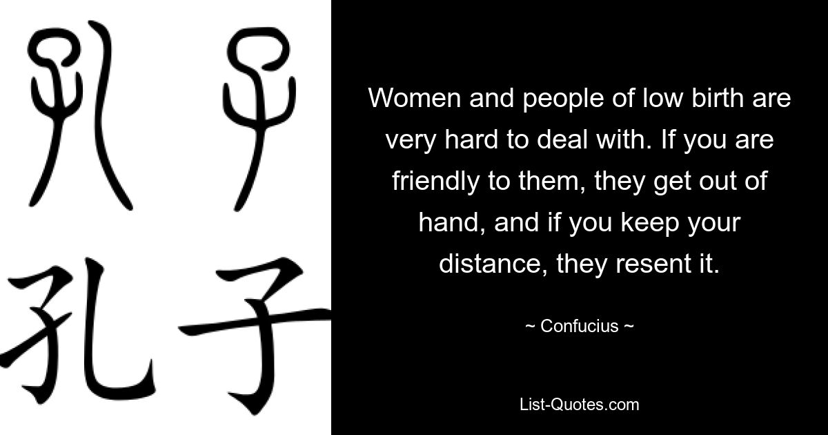 Women and people of low birth are very hard to deal with. If you are friendly to them, they get out of hand, and if you keep your distance, they resent it. — © Confucius