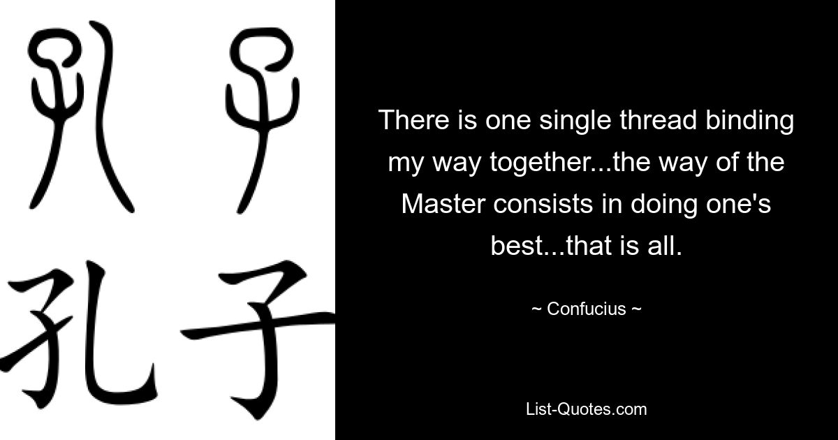 There is one single thread binding my way together...the way of the Master consists in doing one's best...that is all. — © Confucius